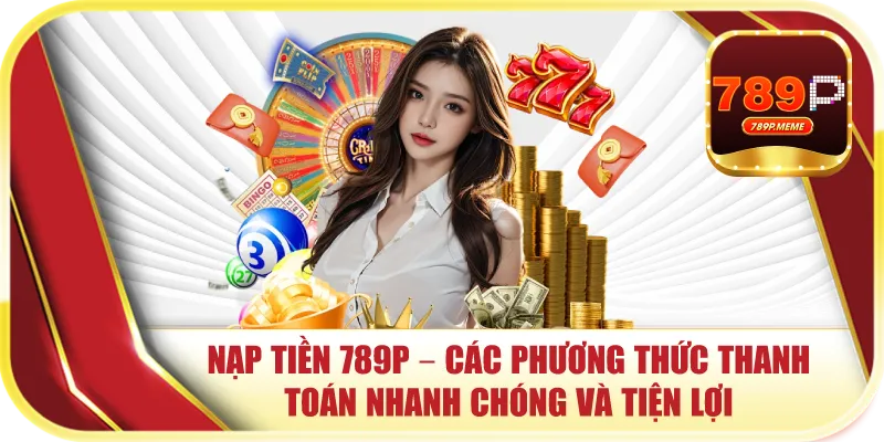Nạp Tiền 789P – Các Phương Thức Thanh Toán Nhanh Chóng Và Tiện Lợi